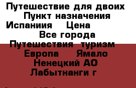 Путешествие для двоих  › Пункт назначения ­ Испаниия  › Цена ­ 83 000 - Все города Путешествия, туризм » Европа   . Ямало-Ненецкий АО,Лабытнанги г.